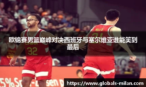欧锦赛男篮巅峰对决西班牙与塞尔维亚谁能笑到最后