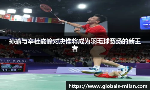 孙瑜与辛杜巅峰对决谁将成为羽毛球赛场的新王者