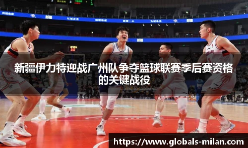 新疆伊力特迎战广州队争夺篮球联赛季后赛资格的关键战役