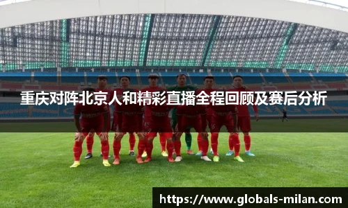 重庆对阵北京人和精彩直播全程回顾及赛后分析