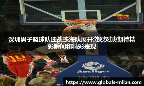 深圳男子篮球队迎战珠海队展开激烈对决期待精彩瞬间和精彩表现