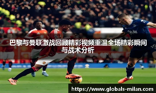 巴黎与曼联激战回顾精彩视频重温全场精彩瞬间与战术分析